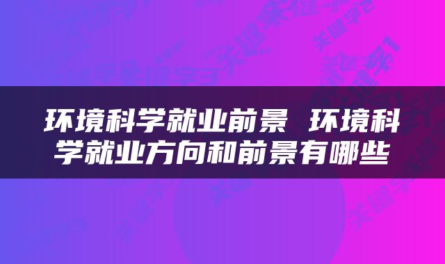 环境科学就业前景 环境科学就业方向和前景有哪些