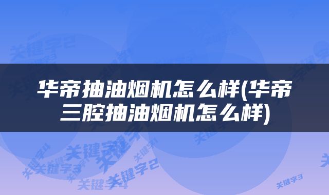 华帝抽油烟机怎么样(华帝三腔抽油烟机怎么样)