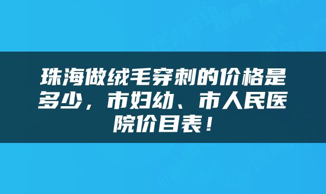 珠海做绒毛穿刺的价格是多少，市妇幼、市人民医院价目表！