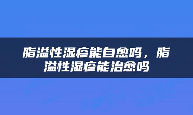 脂溢性湿疹能自愈吗，脂溢性湿疹能治愈吗