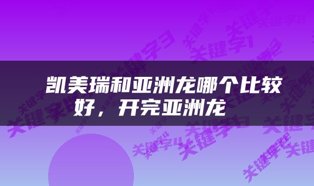  凯美瑞和亚洲龙哪个比较好，开完亚洲龙 
