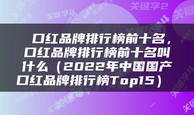  口红品牌排行榜前十名，口红品牌排行榜前十名叫什么（2022年中国国产口红品牌排行榜Top15） 