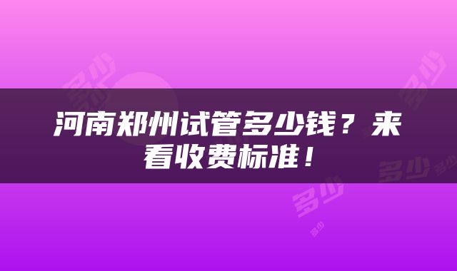 河南郑州试管多少钱？来看收费标准！