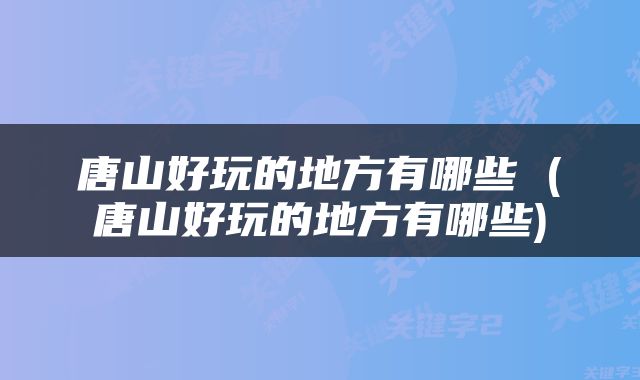 唐山好玩的地方有哪些 (唐山好玩的地方有哪些)