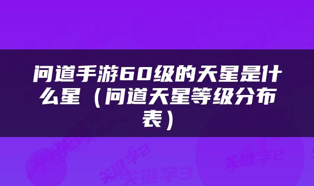 问道手游60级的天星是什么星（问道天星等级分布表）