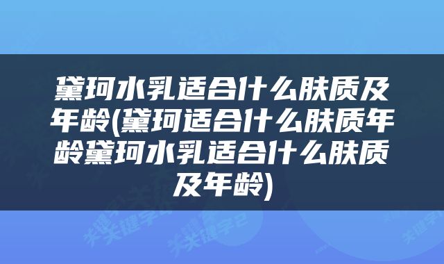 黛珂水乳适合什么肤质及年龄(黛珂适合什么肤质年龄黛珂水乳适合什么肤质及年龄)
