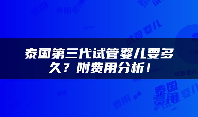 泰国第三代试管婴儿要多久？附费用分析！
