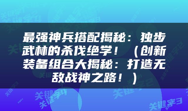最强神兵搭配揭秘：独步武林的杀伐绝学！（创新装备组合大揭秘：打造无敌战神之路！）
