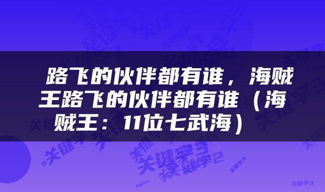  路飞的伙伴都有谁，海贼王路飞的伙伴都有谁（海贼王：11位七武海） 