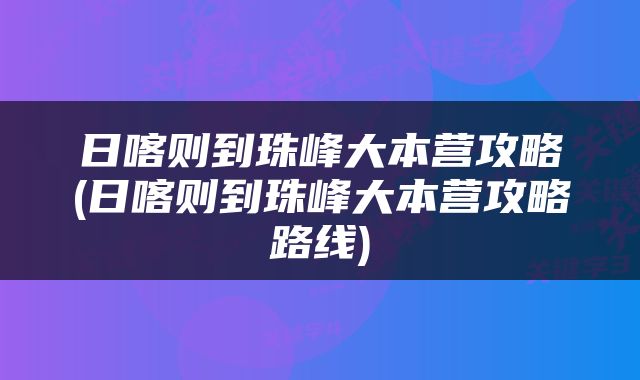 日喀则到珠峰大本营攻略(日喀则到珠峰大本营攻略路线)