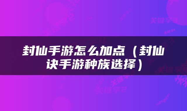 封仙手游怎么加点（封仙诀手游种族选择）