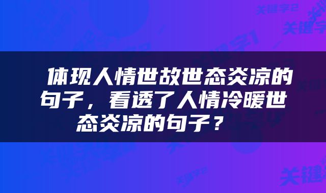  体现人情世故世态炎凉的句子，看透了人情冷暖世态炎凉的句子？ 