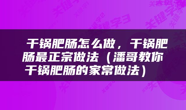  干锅肥肠怎么做，干锅肥肠最正宗做法（潘哥教你干锅肥肠的家常做法） 