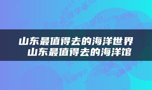 山东最值得去的海洋世界 山东最值得去的海洋馆