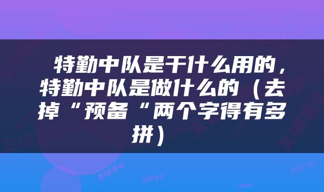  特勤中队是干什么用的，特勤中队是做什么的（去掉“预备“两个字得有多拼） 