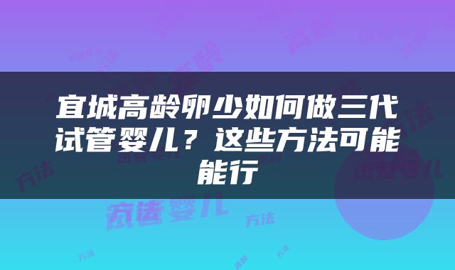 宜城高龄卵少如何做三代试管婴儿？这些方法可能能行