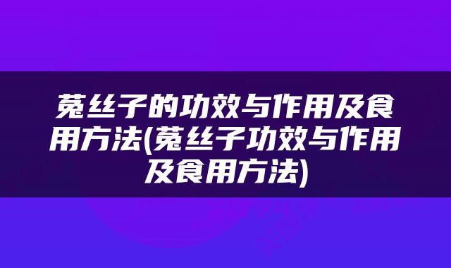 菟丝子的功效与作用及食用方法(菟丝子功效与作用及食用方法)