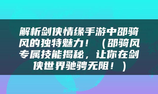 解析剑侠情缘手游中邵骑风的独特魅力！（邵骑风专属技能揭秘，让你在剑侠世界驰骋无阻！）