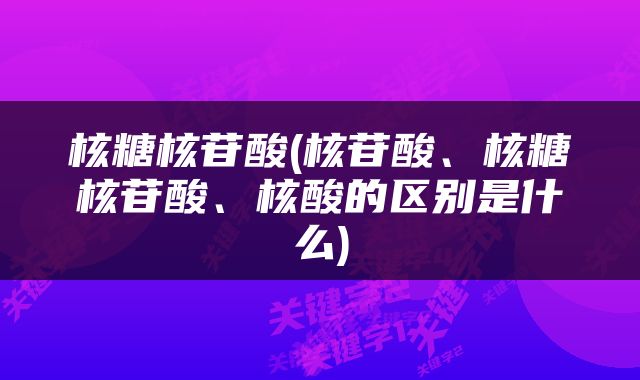 核糖核苷酸(核苷酸、核糖核苷酸、核酸的区别是什么)