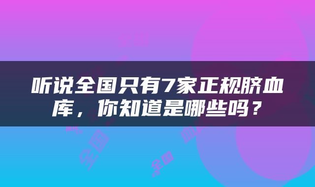 听说全国只有7家正规脐血库，你知道是哪些吗？