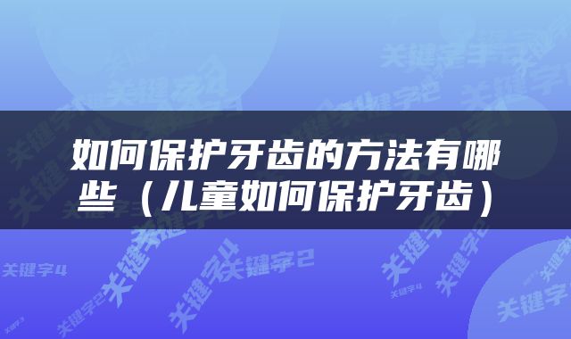 如何保护牙齿的方法有哪些（儿童如何保护牙齿）