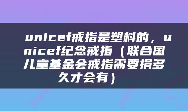 unicef戒指是塑料的,unicef纪念戒指(联合国儿童基金会戒指需要捐多久才会有)