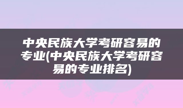中央民族大学考研容易的专业(中央民族大学考研容易的专业排名)