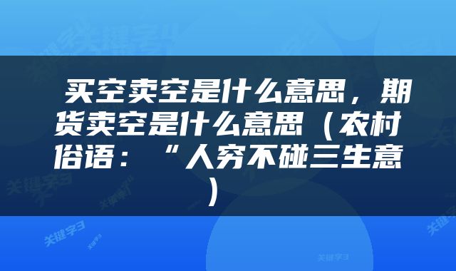 买空卖空是什么意思,期货卖空是什么意思(农村俗语:“人穷不碰三生意)