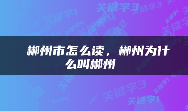  郴州市怎么读，郴州为什么叫郴州 