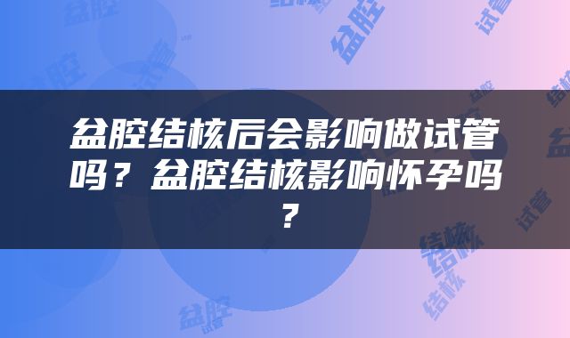 盆腔结核后会影响做试管吗？盆腔结核影响怀孕吗？