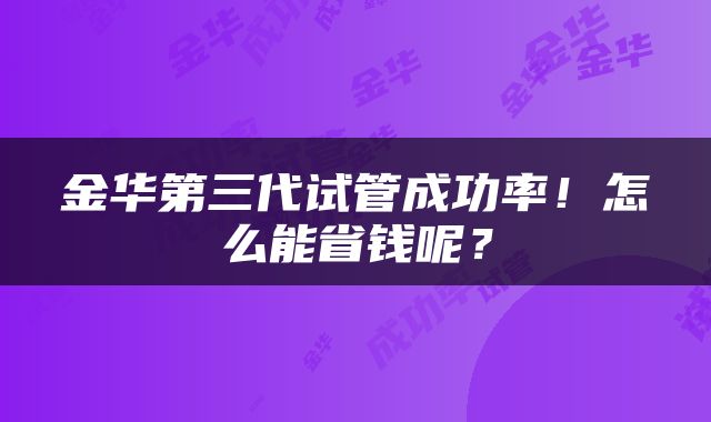 金华第三代试管成功率！怎么能省钱呢？