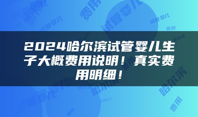 2024哈尔滨试管婴儿生子大概费用说明！真实费用明细！