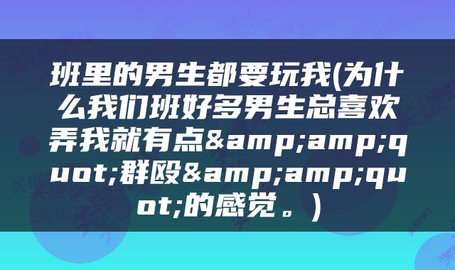 班里的男生都要玩我(为什么我们班好多男生总喜欢弄我就有点&amp;quot;群殴&amp;quot;的感觉。)