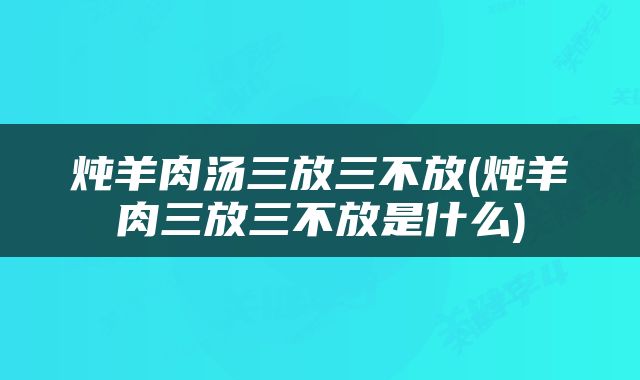 炖羊肉汤三放三不放(炖羊肉三放三不放是什么)