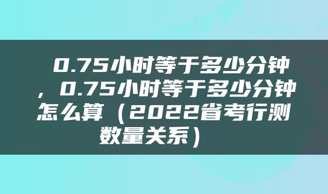  0.75小时等于多少分钟，0.75小时等于多少分钟怎么算（2022省考行测数量关系） 