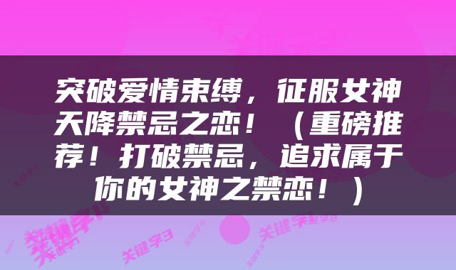 突破爱情束缚，征服女神天降禁忌之恋！（重磅推荐！打破禁忌，追求属于你的女神之禁恋！）