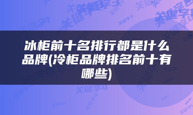 冰柜前十名排行都是什么品牌(冷柜品牌排名前十有哪些)