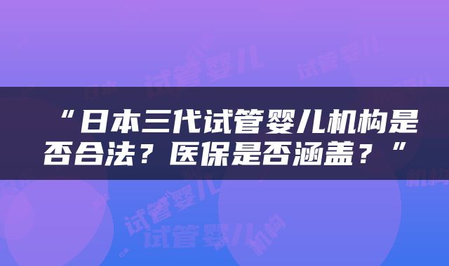 “日本三代试管婴儿机构是否合法？医保是否涵盖？”