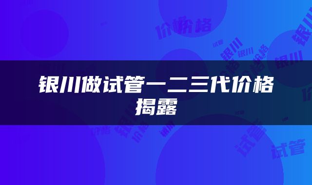银川做试管一二三代价格揭露