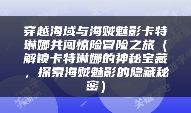 穿越海域与海贼魅影卡特琳娜共闯惊险冒险之旅（解锁卡特琳娜的神秘宝藏，探索海贼魅影的隐藏秘密）