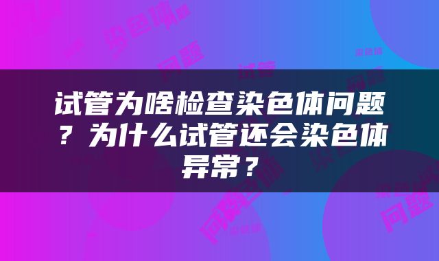 试管为啥检查染色体问题？为什么试管还会染色体异常？
