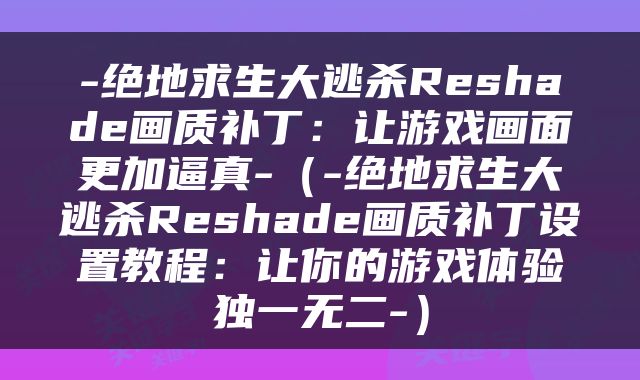 -绝地求生大逃杀Reshade画质补丁：让游戏画面更加逼真-（-绝地求生大逃杀Reshade画质补丁设置教程：让你的游戏体验独一无二-）