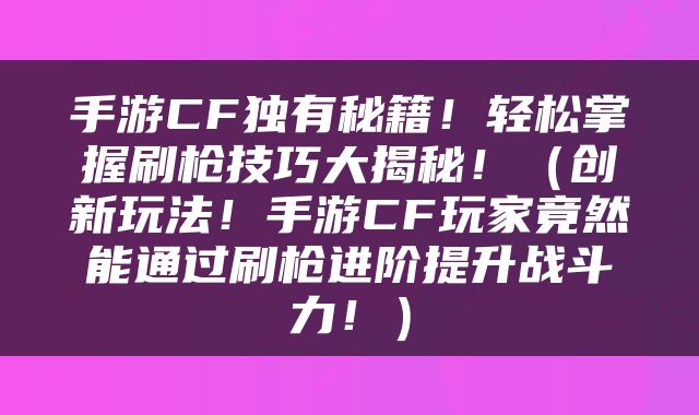 手游CF独有秘籍！轻松掌握刷枪技巧大揭秘！（创新玩法！手游CF玩家竟然能通过刷枪进阶提升战斗力！）