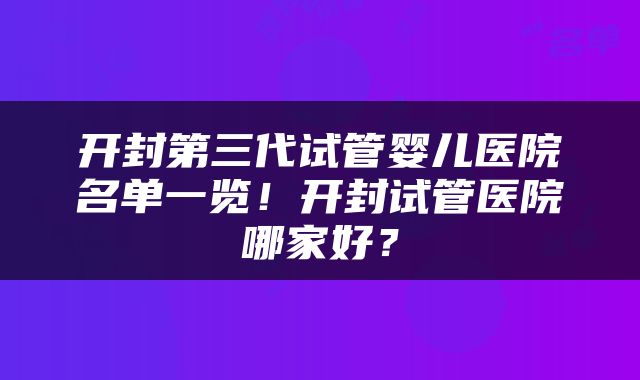 开封第三代试管婴儿医院名单一览！开封试管医院哪家好？