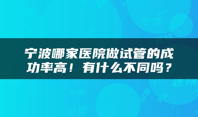 宁波哪家医院做试管的成功率高！有什么不同吗？