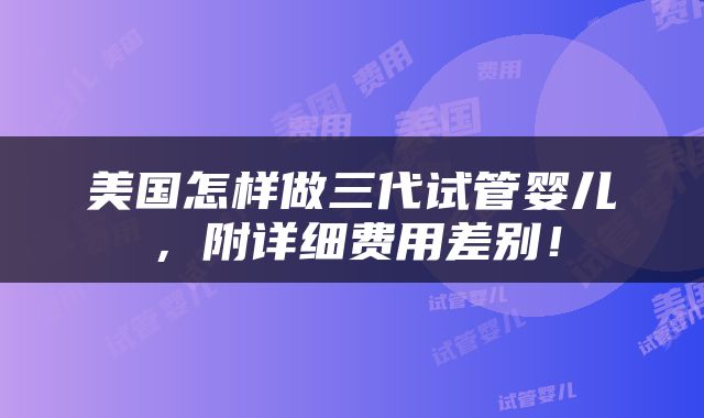 美国怎样做三代试管婴儿，附详细费用差别！