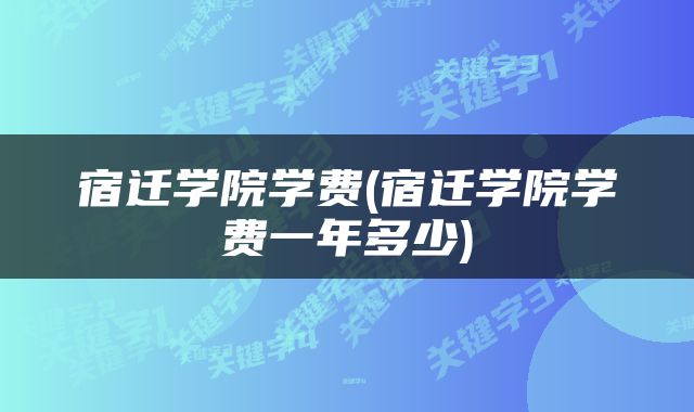 宿迁学院学费(宿迁学院学费一年多少)