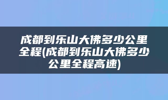 成都到乐山大佛多少公里全程(成都到乐山大佛多少公里全程高速)