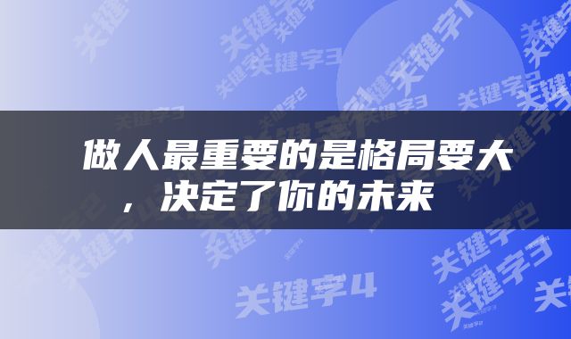  做人最重要的是格局要大，决定了你的未来 
