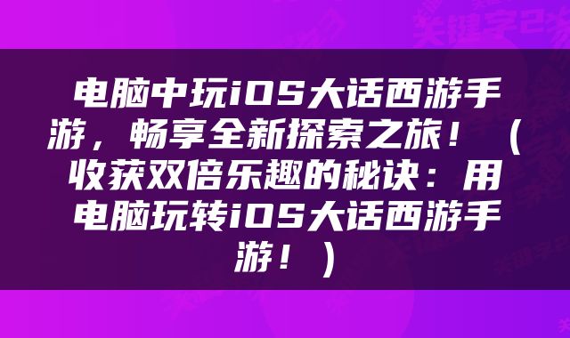电脑中玩iOS大话西游手游，畅享全新探索之旅！（收获双倍乐趣的秘诀：用电脑玩转iOS大话西游手游！）